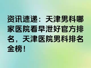 资讯速递：天津男科哪家医院看早泄好官方排名，天津医院男科排名金榜！