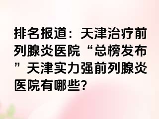 排名报道：天津治疗前列腺炎医院“总榜发布”天津实力强前列腺炎医院有哪些?