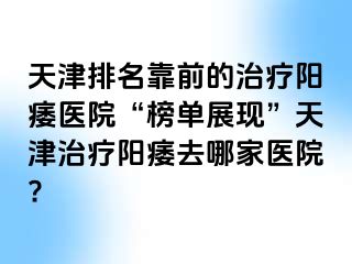 天津排名靠前的治疗阳痿医院“榜单展现”天津治疗阳痿去哪家医院?