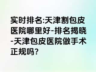 实时排名:天津割包皮医院哪里好-排名揭晓-天津包皮医院做手术正规吗?