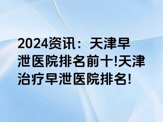 2024资讯：天津早泄医院排名前十!天津治疗早泄医院排名!