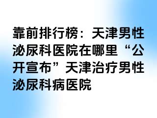 靠前排行榜：天津男性泌尿科医院在哪里“公开宣布”天津治疗男性泌尿科病医院