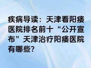 疾病导读：天津看阳痿医院排名前十“公开宣布”天津治疗阳痿医院有哪些?