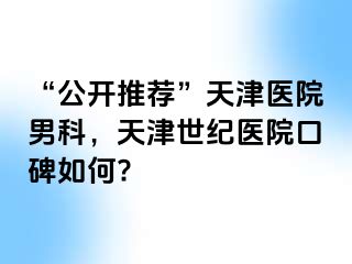 “公开推荐”天津医院男科，天津世纪医院口碑如何?