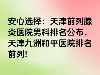 安心选择：天津前列腺炎医院男科排名公布，天津和平九洲医院排名前列!