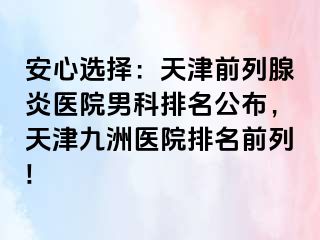 安心选择：天津前列腺炎医院男科排名公布，天津九洲医院排名前列!