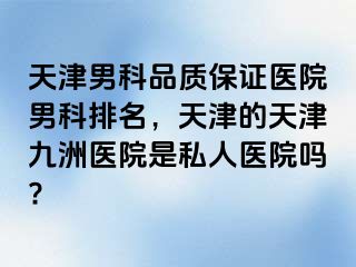 天津男科品质保证医院男科排名，天津的天津九洲医院是私人医院吗?