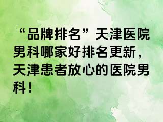 “品牌排名”天津医院男科哪家好排名更新，天津患者放心的医院男科！