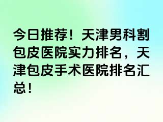 今日推荐！天津男科割包皮医院实力排名，天津包皮手术医院排名汇总！