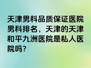 天津男科品质保证医院男科排名，天津的天津和平九洲医院是私人医院吗?