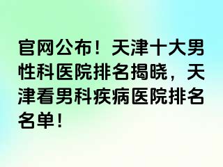 官网公布！天津十大男性科医院排名揭晓，天津看男科疾病医院排名名单！