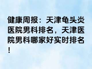 健康周报：天津龟头炎医院男科排名，天津医院男科哪家好实时排名！