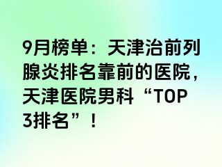 9月榜单：天津治前列腺炎排名靠前的医院，天津医院男科“TOP3排名”！