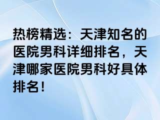 热榜精选：天津知名的医院男科详细排名，天津哪家医院男科好具体排名！