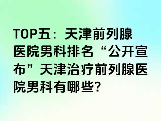 TOP五：天津前列腺医院男科排名“公开宣布”天津治疗前列腺医院男科有哪些?