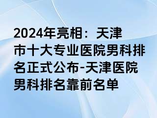 2024年亮相：天津市十大专业医院男科排名正式公布-天津医院男科排名靠前名单