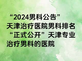 “2024男科公告”天津治疗医院男科排名“正式公开”天津专业治疗男科的医院