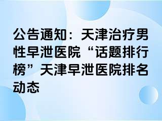 公告通知：天津治疗男性早泄医院“话题排行榜”天津早泄医院排名动态