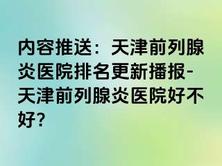 内容推送：天津前列腺炎医院排名更新播报-天津前列腺炎医院好不好?