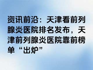 资讯前沿：天津看前列腺炎医院排名发布，天津前列腺炎医院靠前榜单“出炉”