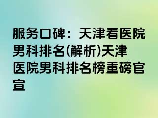 服务口碑：天津看医院男科排名(解析)天津医院男科排名榜重磅官宣