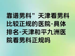 靠谱男科”天津看男科比较正规的医院-具体排名-天津和平九洲医院看男科正规吗