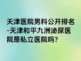 天津医院男科公开排名-天津和平九洲泌尿医院是私立医院吗？