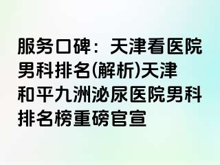 服务口碑：天津看医院男科排名(解析)天津和平九洲泌尿医院男科排名榜重磅官宣