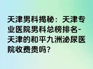 天津男科揭秘：天津专业医院男科总榜排名-天津的和平九洲泌尿医院收费贵吗？