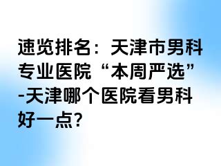 速览排名：天津市男科专业医院“本周严选”-天津哪个医院看男科好一点？