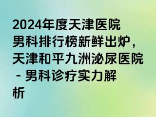 2024年度天津医院男科排行榜新鲜出炉，天津和平九洲泌尿医院 - 男科诊疗实力解析