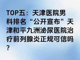 TOP五：天津医院男科排名“公开宣布”天津和平九洲泌尿医院治疗前列腺炎正规可信吗?