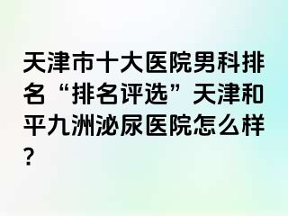 天津市十大医院男科排名“排名评选”天津和平九洲泌尿医院怎么样?