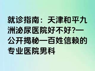 就诊指南：天津和平九洲泌尿医院好不好?—公开揭秘—百姓信赖的专业医院男科