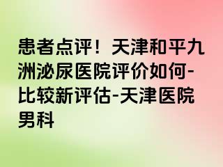 患者点评！天津和平九洲泌尿医院评价如何-比较新评估-天津医院男科