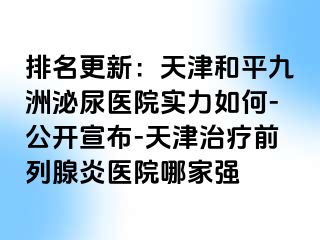 排名更新：天津和平九洲泌尿医院实力如何-公开宣布-天津治疗前列腺炎医院哪家强