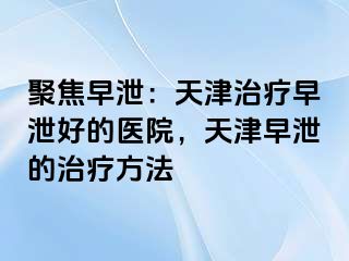 聚焦早泄：天津治疗早泄好的医院，天津早泄的治疗方法