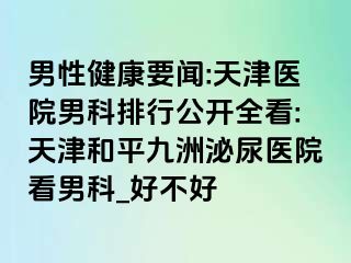 男性健康要闻:天津医院男科排行公开全看:天津和平九洲泌尿医院看男科_好不好