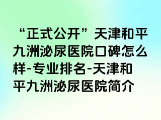 “正式公开”天津和平九洲泌尿医院口碑怎么样-专业排名-天津和平九洲泌尿医院简介