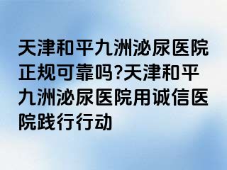 天津和平九洲泌尿医院正规可靠吗?天津和平九洲泌尿医院用诚信医院践行行动