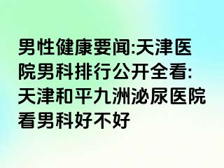 男性健康要闻:天津医院男科排行公开全看:天津和平九洲泌尿医院看男科好不好