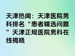 天津热闻：天津医院男科排名“患者精选问题”天津正规医院男科在线揭晓