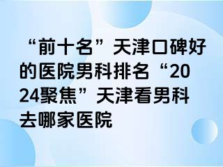 “前十名”天津口碑好的医院男科排名“2024聚焦”天津看男科去哪家医院