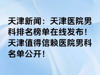 天津新闻：天津医院男科排名榜单在线发布！天津值得信赖医院男科名单公开！