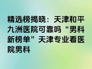 精选榜揭晓：天津和平九洲医院可靠吗“男科新榜单”天津专业看医院男科