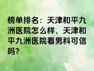 榜单排名：天津和平九洲医院怎么样，天津和平九洲医院看男科可信吗?