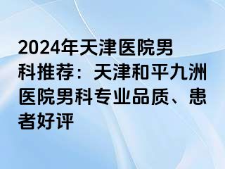 2024年天津医院男科推荐：天津和平九洲医院男科专业品质、患者好评