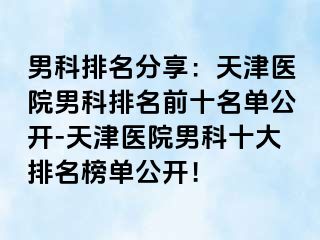 男科排名分享：天津医院男科排名前十名单公开-天津医院男科十大排名榜单公开！