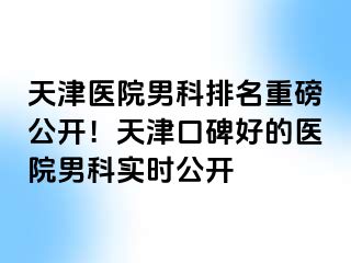 天津医院男科排名重磅公开！天津口碑好的医院男科实时公开