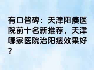 有口皆碑：天津阳痿医院前十名新推荐，天津哪家医院治阳痿效果好？